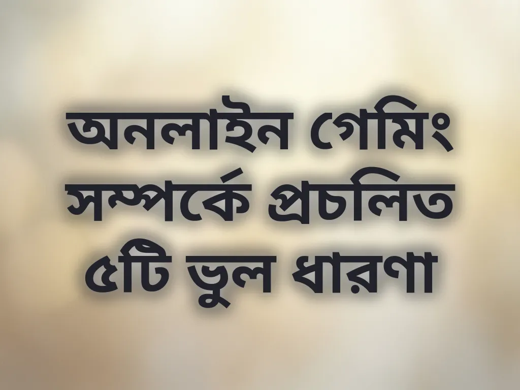 অনলাইন গেমিং সম্পর্কে প্রচলিত ৫টি ভুল ধারণা